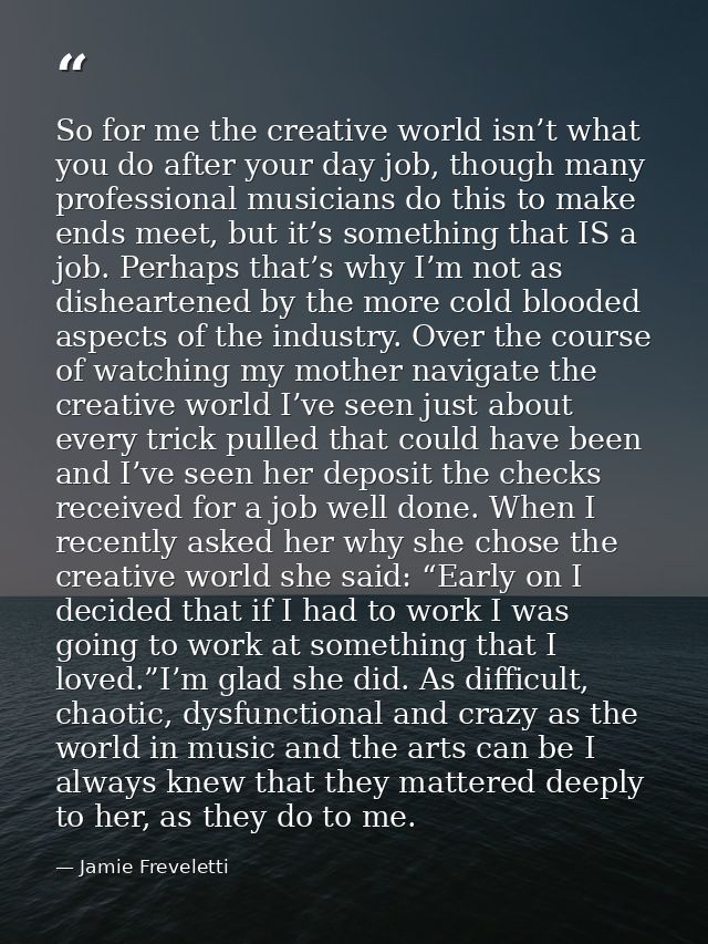 So for me the creative world isn’t what you do after your day job, though many professional musicians do this to make en — Jamie Freveletti