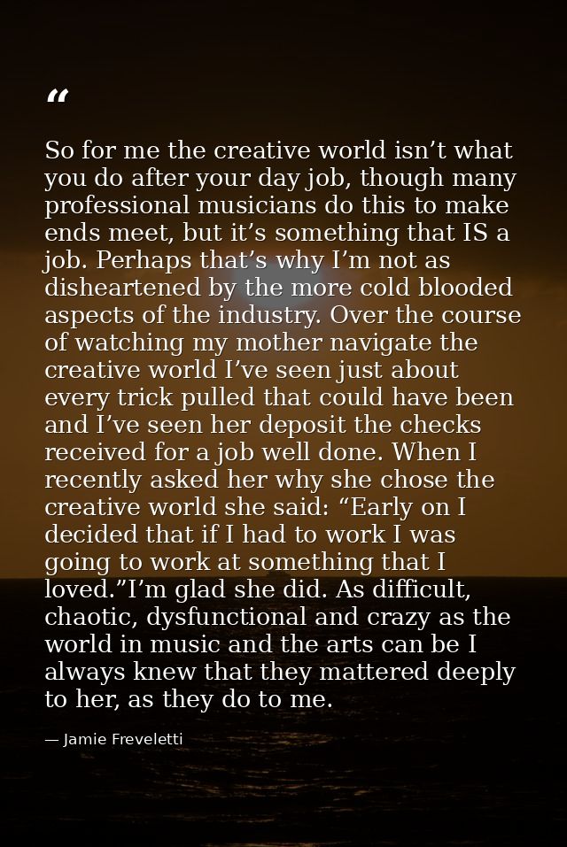 So for me the creative world isn’t what you do after your day job, though many professional musicians do this to make en — Jamie Freveletti