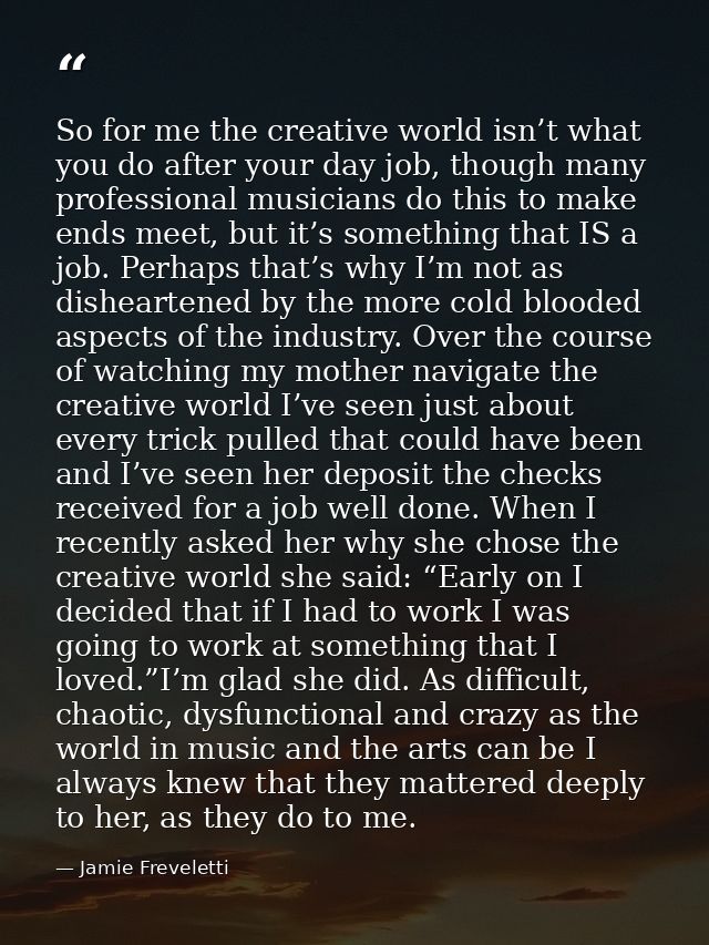 So for me the creative world isn’t what you do after your day job, though many professional musicians do this to make en — Jamie Freveletti