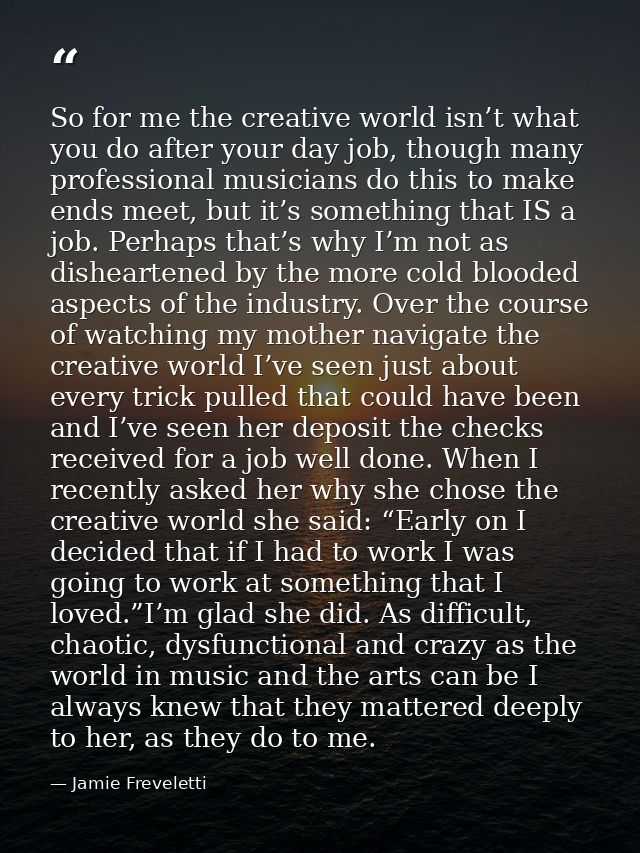 So for me the creative world isn’t what you do after your day job, though many professional musicians do this to make en — Jamie Freveletti