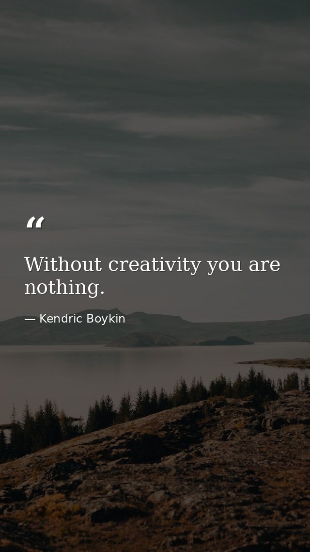 Without creativity you are nothing. — Kendric Boykin