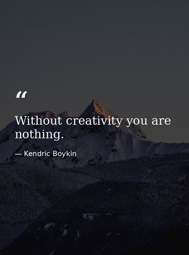 Without creativity you are nothing. — Kendric Boykin