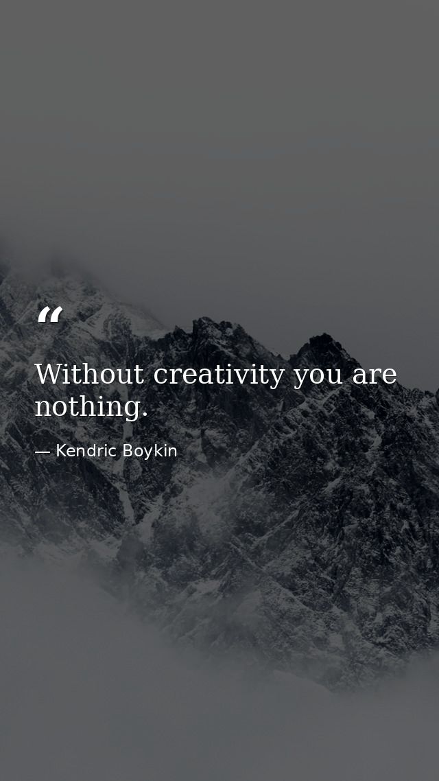 Without creativity you are nothing. — Kendric Boykin