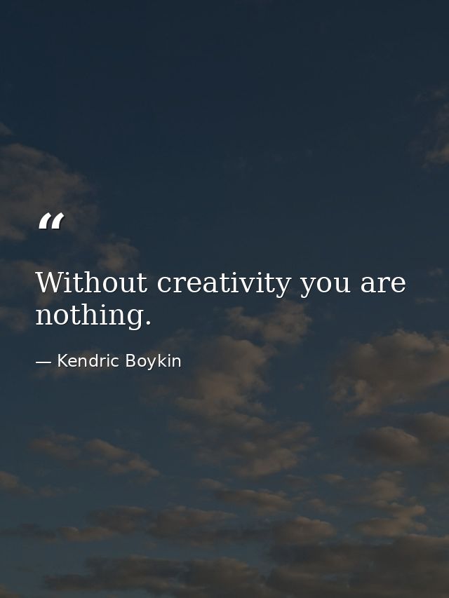 Without creativity you are nothing. — Kendric Boykin