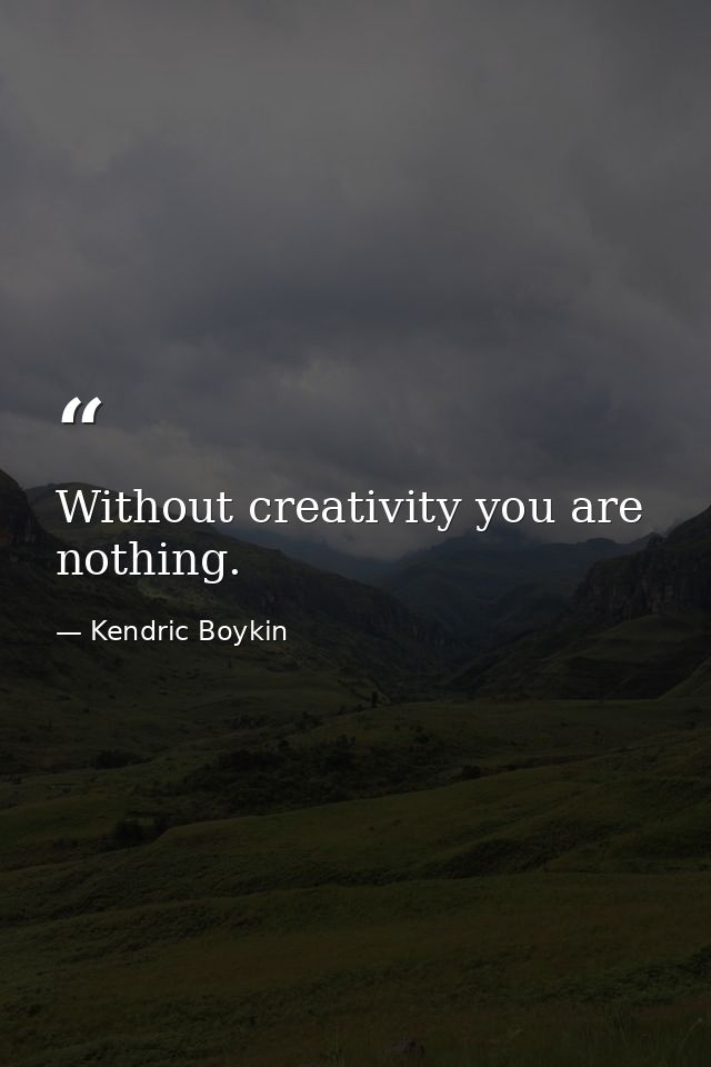 Without creativity you are nothing. — Kendric Boykin