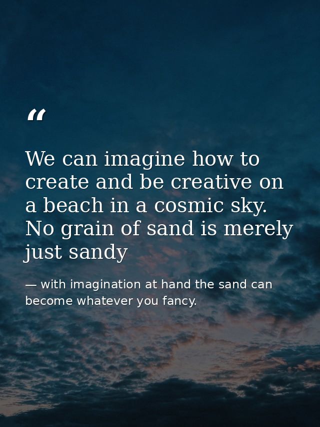 We can imagine how to create and be creative on a beach in a cosmic sky. No grain of sand is merely just sandy — with imagination at hand the sand can become whatever you fancy.