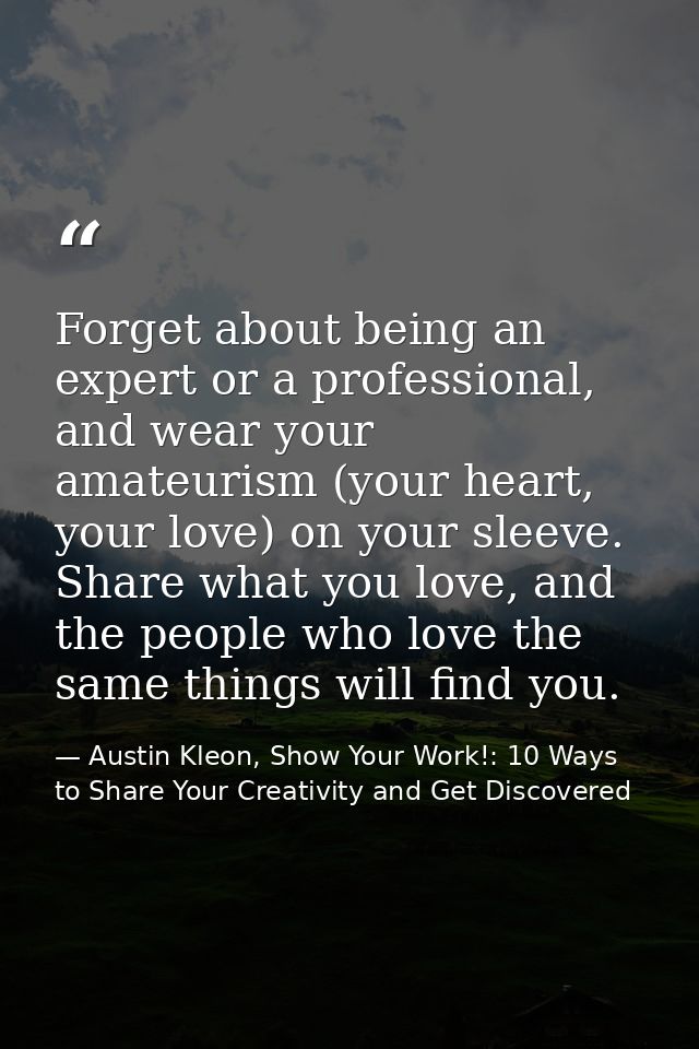 Forget about being an expert or a professional, and wear your amateurism (your heart, your love) on your sleeve. Share w — Austin Kleon, Show Your Work!: 10 Ways to Share Your Creativity and Get Discovered