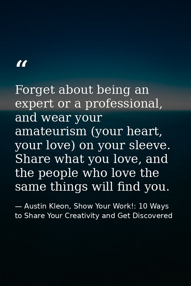 Forget about being an expert or a professional, and wear your amateurism (your heart, your love) on your sleeve. Share w — Austin Kleon, Show Your Work!: 10 Ways to Share Your Creativity and Get Discovered