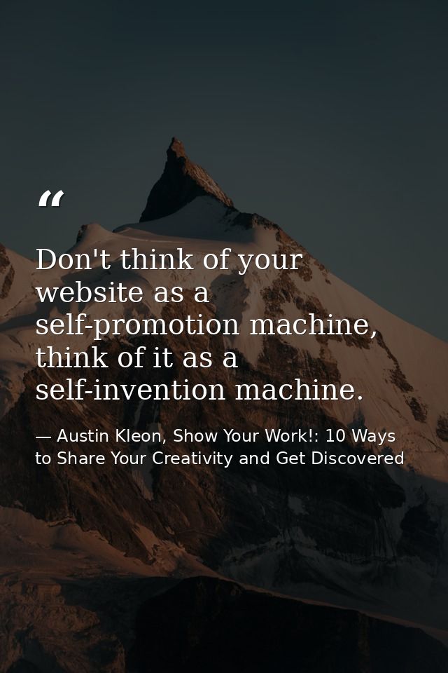 Don't think of your website as a self-promotion machine, think of it as a self-invention machine. — Austin Kleon, Show Your Work!: 10 Ways to Share Your Creativity and Get Discovered