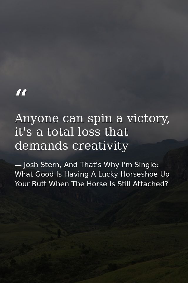 Anyone can spin a victory, it's a total loss that demands creativity — Josh Stern, And That's Why I'm Single: What Good Is Having A Lucky Horseshoe Up Your Butt When The Horse Is Still Attached?