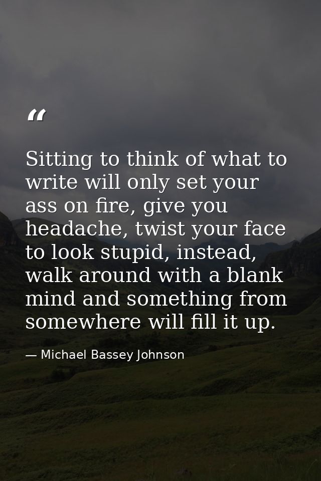 Sitting to think of what to write will only set your ass on fire, give you headache, twist your face to look stupid, ins — Michael Bassey Johnson