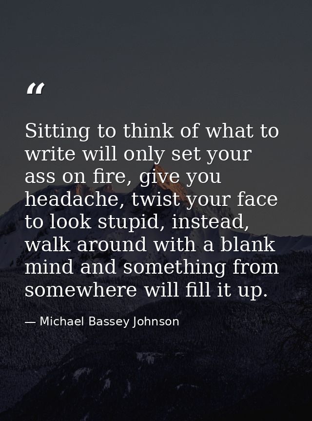 Sitting to think of what to write will only set your ass on fire, give you headache, twist your face to look stupid, ins — Michael Bassey Johnson