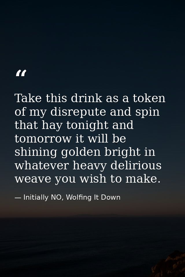 Take this drink as a token of my disrepute and spin that hay tonight and tomorrow it will be shining golden bright in wh — Initially NO, Wolfing It Down