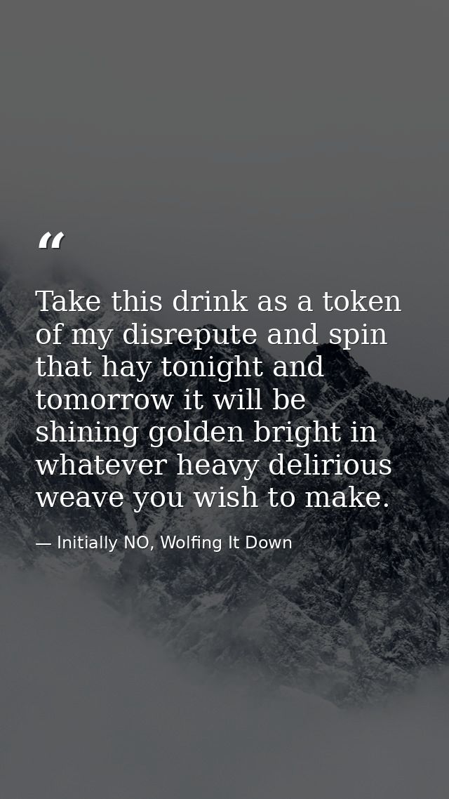 Take this drink as a token of my disrepute and spin that hay tonight and tomorrow it will be shining golden bright in wh — Initially NO, Wolfing It Down