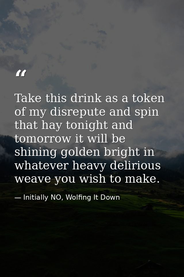 Take this drink as a token of my disrepute and spin that hay tonight and tomorrow it will be shining golden bright in wh — Initially NO, Wolfing It Down