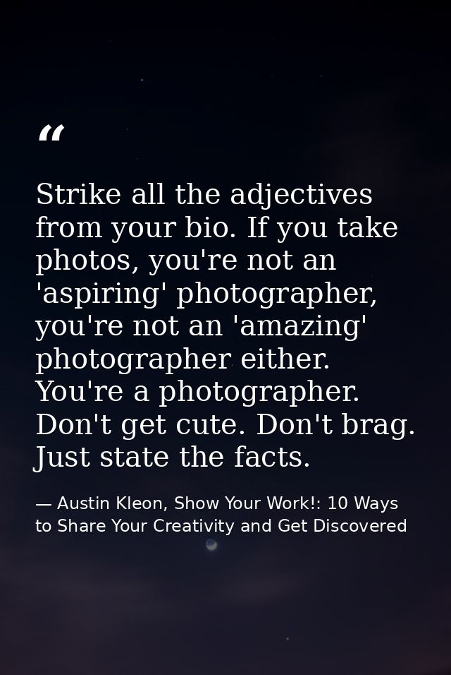 Strike all the adjectives from your bio. If you take photos, you're not an 'aspiring' photographer, you're not an 'amazi — Austin Kleon, Show Your Work!: 10 Ways to Share Your Creativity and Get Discovered