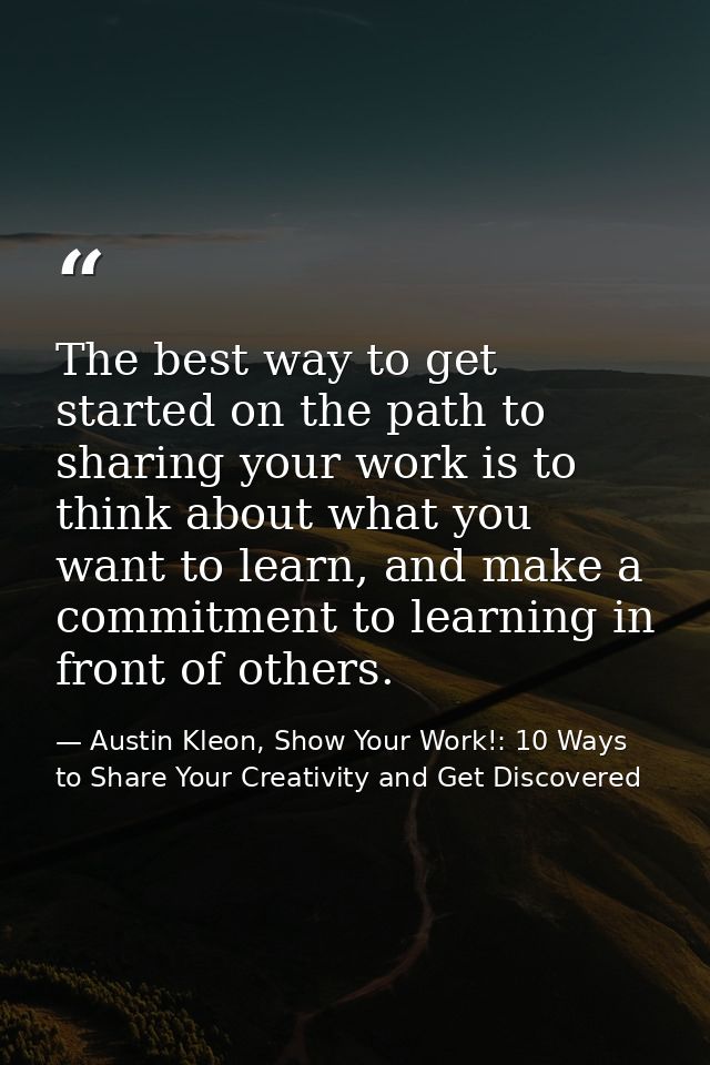 The best way to get started on the path to sharing your work is to think about what you want to learn, and make a commit — Austin Kleon, Show Your Work!: 10 Ways to Share Your Creativity and Get Discovered