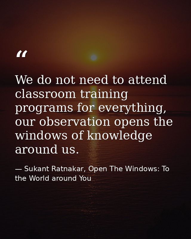 We do not need to attend classroom training programs for everything, our observation opens the windows of knowledge arou — Sukant Ratnakar, Open The Windows: To the World around You