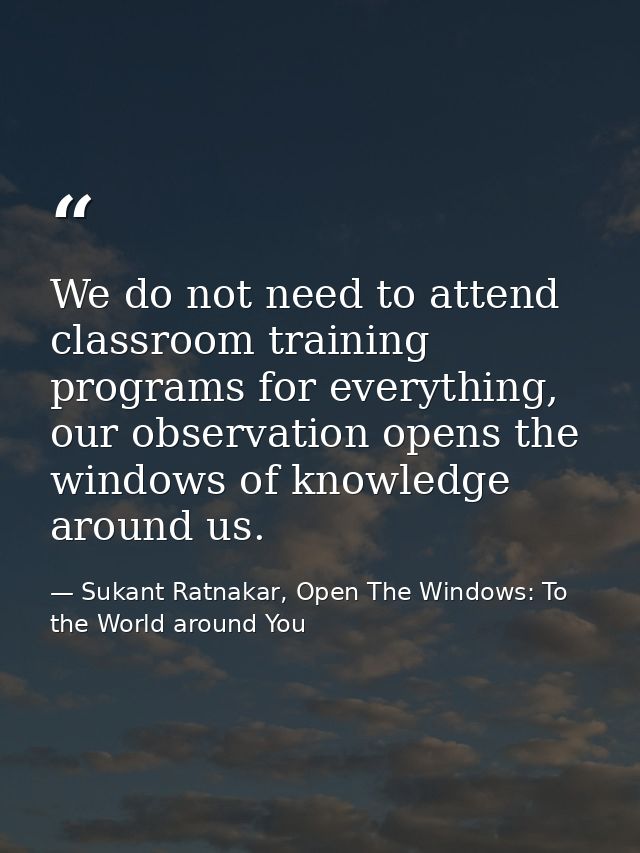 We do not need to attend classroom training programs for everything, our observation opens the windows of knowledge arou — Sukant Ratnakar, Open The Windows: To the World around You