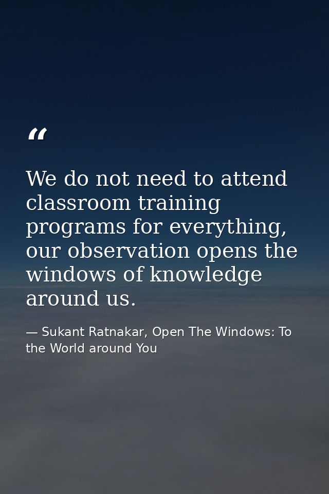 We do not need to attend classroom training programs for everything, our observation opens the windows of knowledge arou — Sukant Ratnakar, Open The Windows: To the World around You