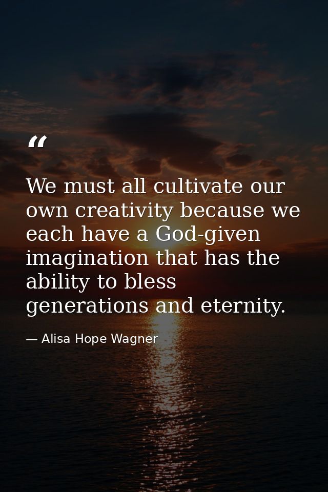 We must all cultivate our own creativity because we each have a God-given imagination that has the ability to bless gene — Alisa Hope Wagner
