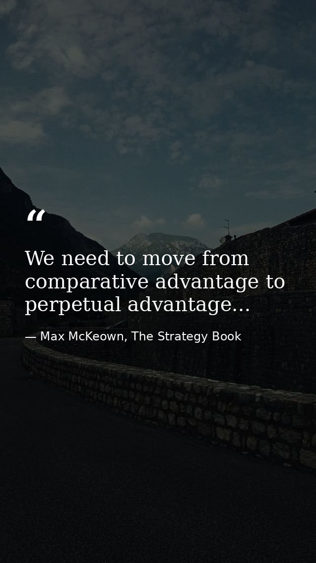 We need to move from comparative advantage to perpetual advantage... — Max McKeown, The Strategy Book