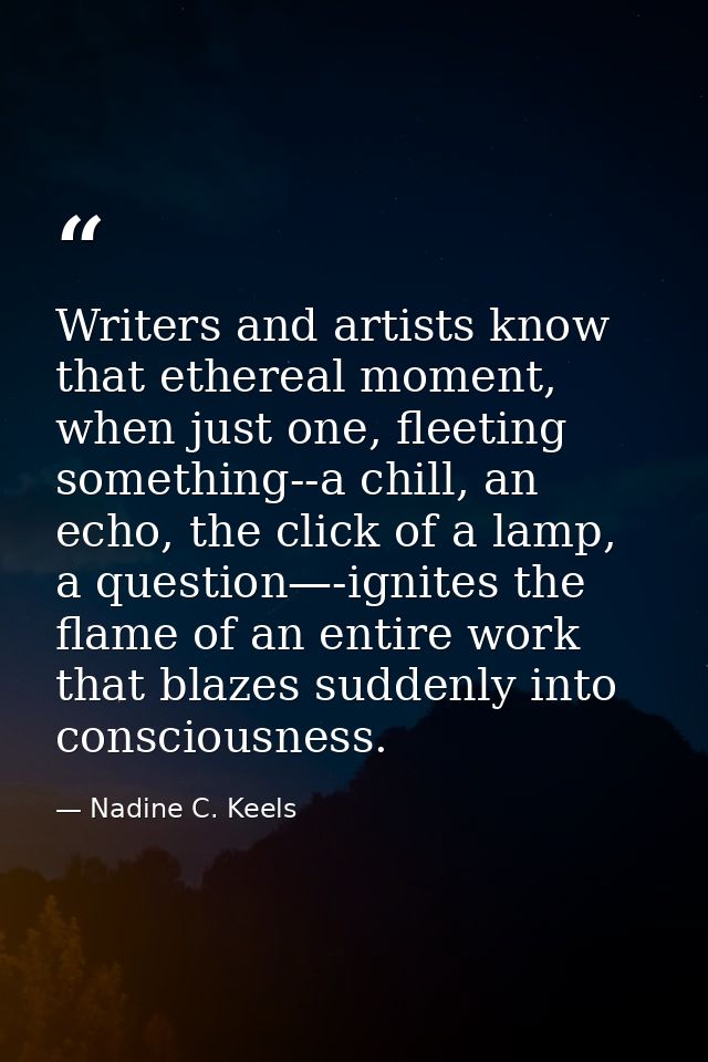 Writers and artists know that ethereal moment, when just one, fleeting something--a chill, an echo, the click of a lamp, — Nadine C. Keels