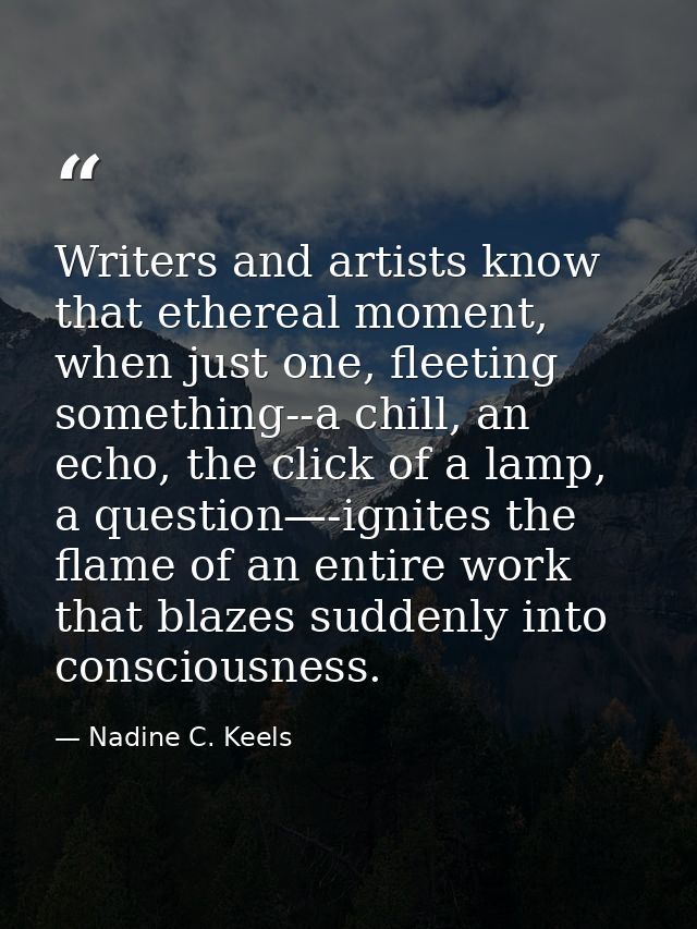 Writers and artists know that ethereal moment, when just one, fleeting something--a chill, an echo, the click of a lamp, — Nadine C. Keels