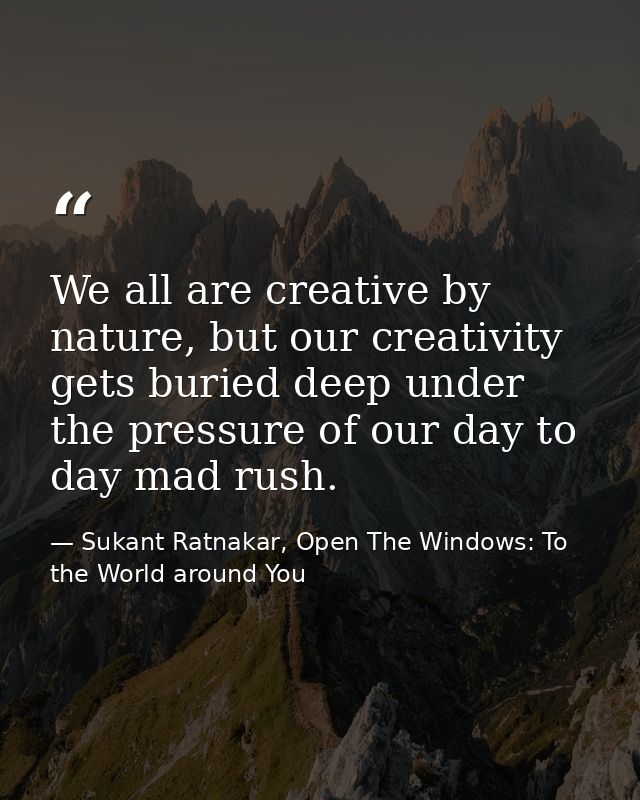 We all are creative by nature, but our creativity gets buried deep under the pressure of our day to day mad rush. — Sukant Ratnakar, Open The Windows: To the World around You