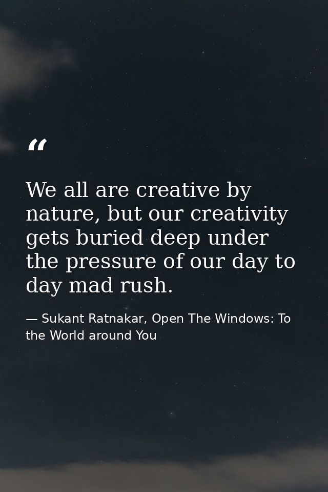 We all are creative by nature, but our creativity gets buried deep under the pressure of our day to day mad rush. — Sukant Ratnakar, Open The Windows: To the World around You