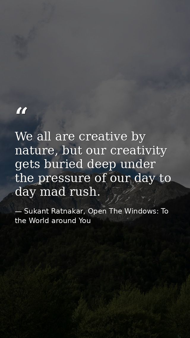 We all are creative by nature, but our creativity gets buried deep under the pressure of our day to day mad rush. — Sukant Ratnakar, Open The Windows: To the World around You
