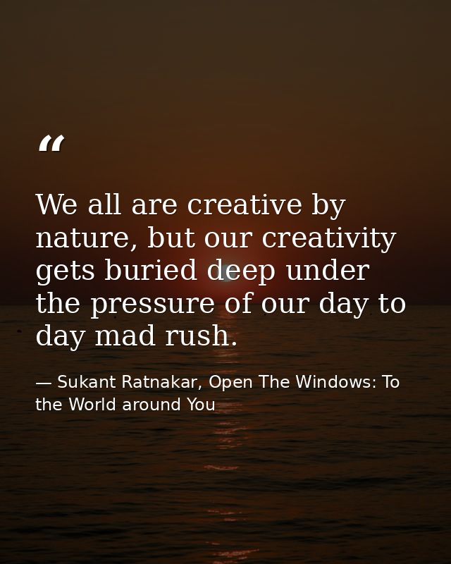 We all are creative by nature, but our creativity gets buried deep under the pressure of our day to day mad rush. — Sukant Ratnakar, Open The Windows: To the World around You