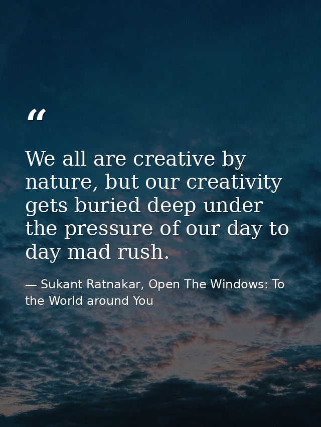 We all are creative by nature, but our creativity gets buried deep under the pressure of our day to day mad rush. — Sukant Ratnakar, Open The Windows: To the World around You