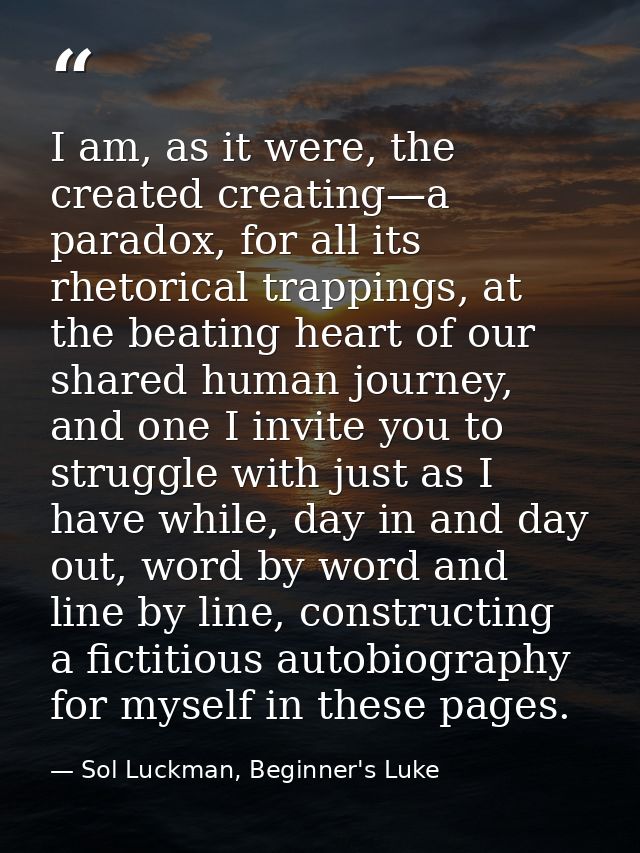 I am, as it were, the created creating—a paradox, for all its rhetorical trappings, at the beating heart of our shared h — Sol Luckman, Beginner's Luke