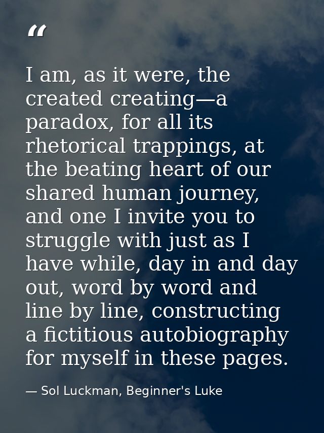 I am, as it were, the created creating—a paradox, for all its rhetorical trappings, at the beating heart of our shared h — Sol Luckman, Beginner's Luke