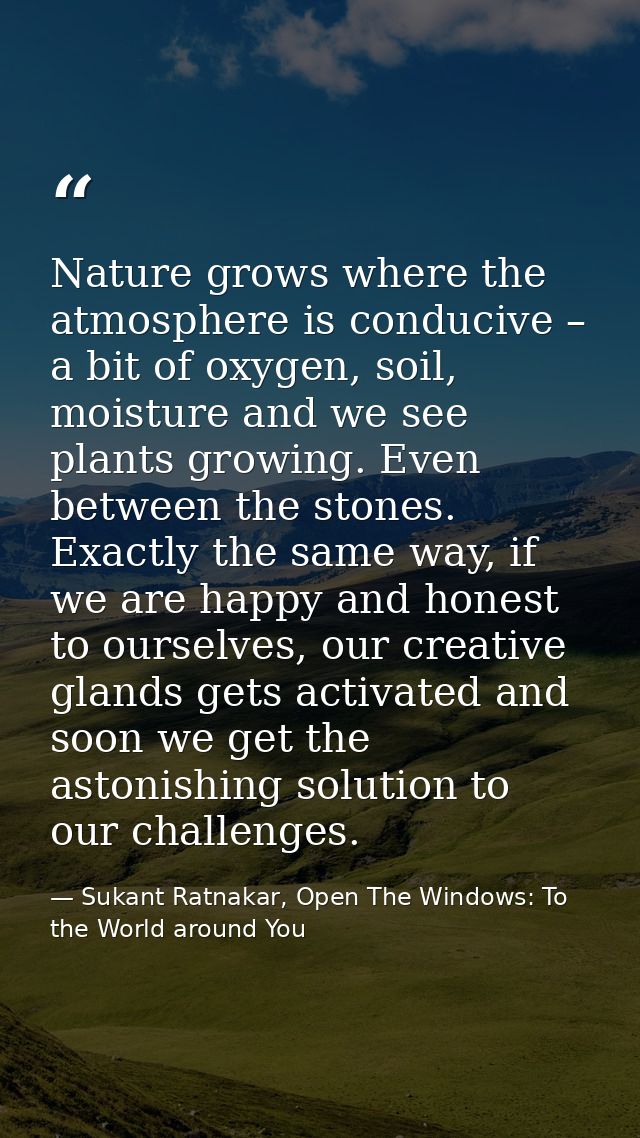 Nature grows where the atmosphere is conducive – a bit of oxygen, soil, moisture and we see plants growing. Even between — Sukant Ratnakar, Open The Windows: To the World around You