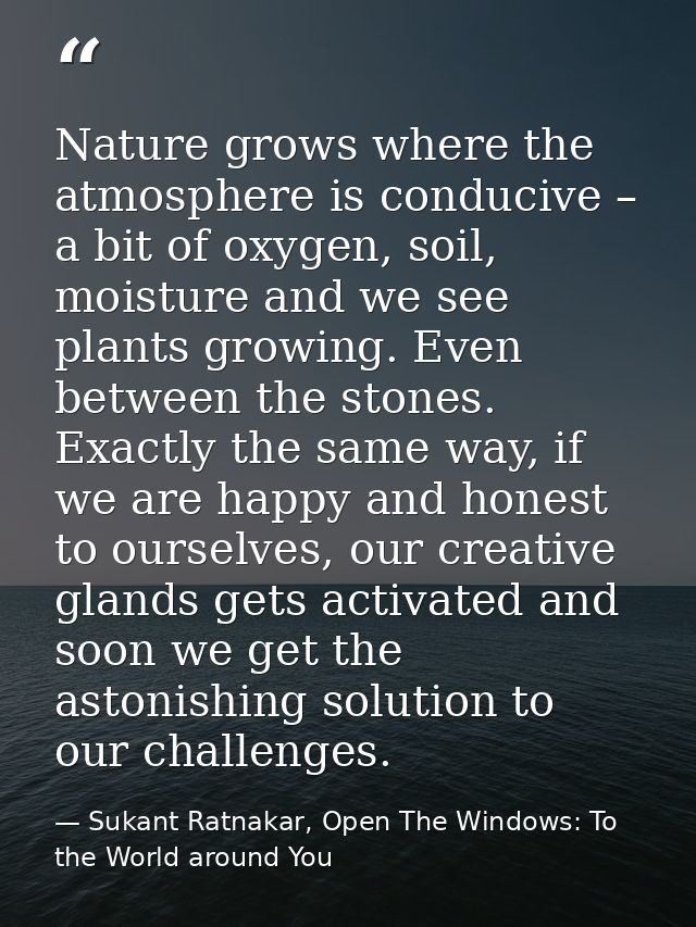 Nature grows where the atmosphere is conducive – a bit of oxygen, soil, moisture and we see plants growing. Even between — Sukant Ratnakar, Open The Windows: To the World around You