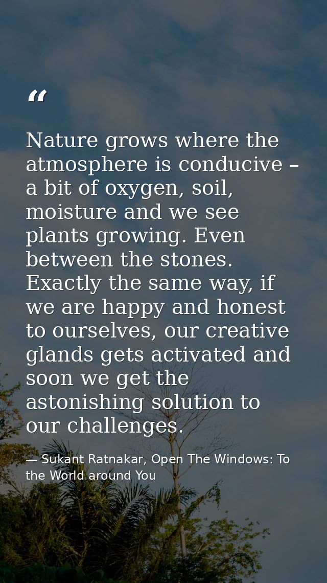 Nature grows where the atmosphere is conducive – a bit of oxygen, soil, moisture and we see plants growing. Even between — Sukant Ratnakar, Open The Windows: To the World around You