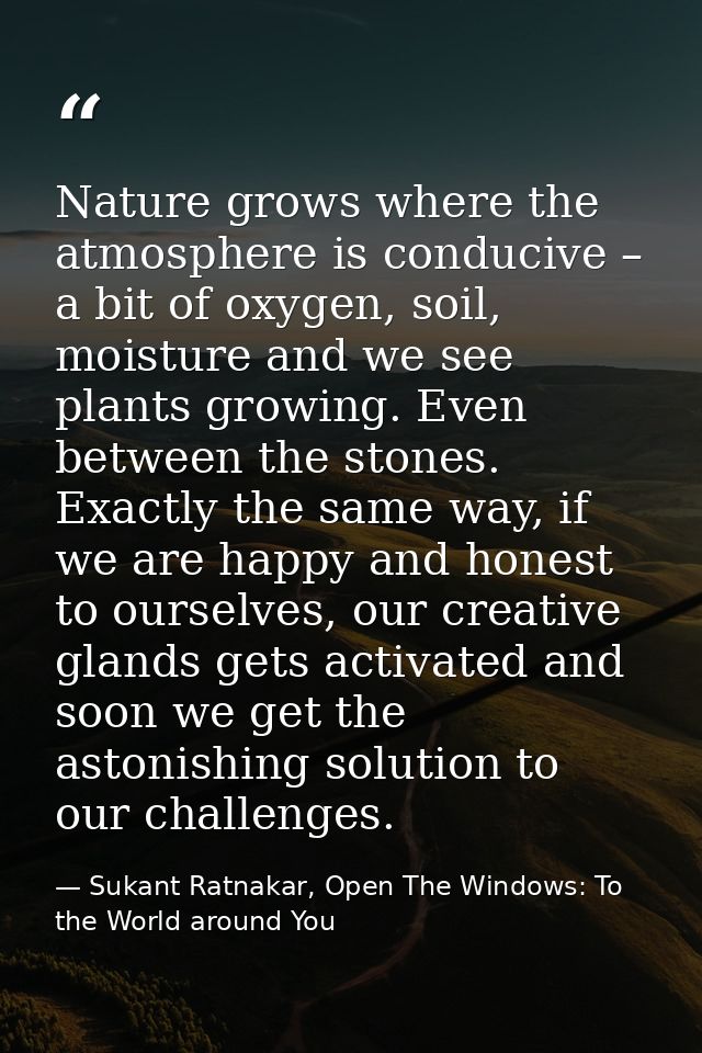Nature grows where the atmosphere is conducive – a bit of oxygen, soil, moisture and we see plants growing. Even between — Sukant Ratnakar, Open The Windows: To the World around You