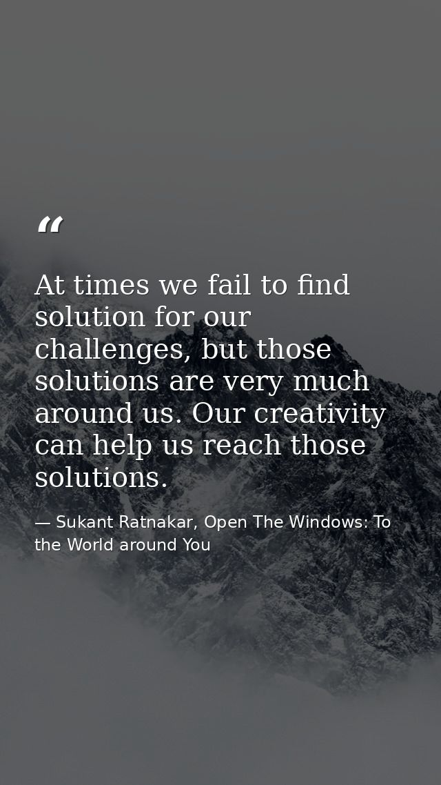 At times we fail to find solution for our challenges, but those solutions are very much around us. Our creativity can he — Sukant Ratnakar, Open The Windows: To the World around You