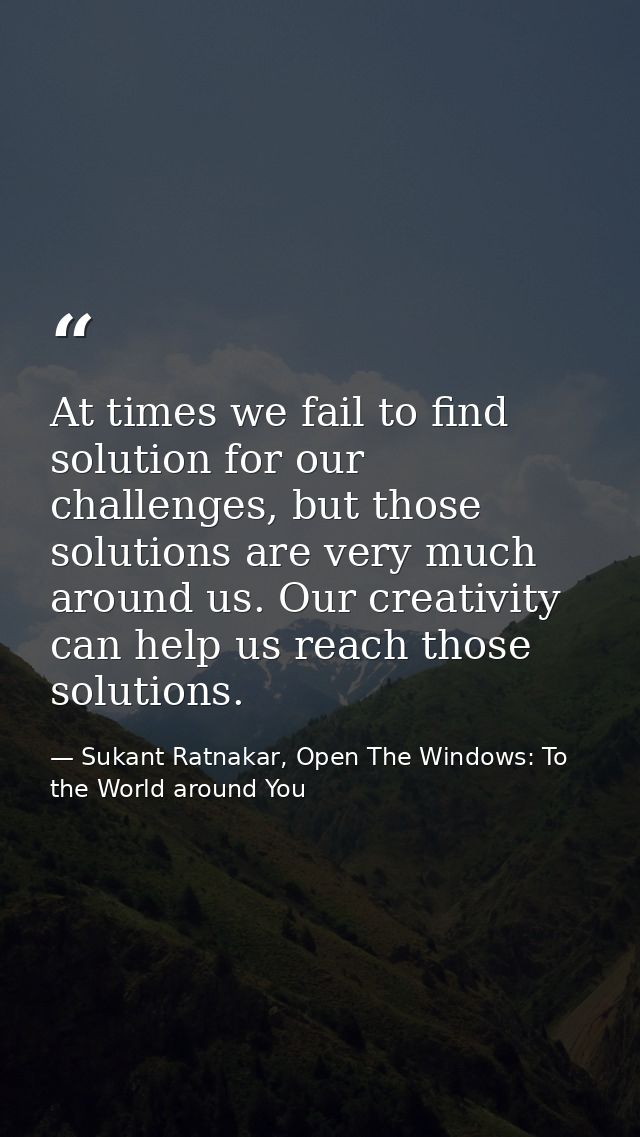At times we fail to find solution for our challenges, but those solutions are very much around us. Our creativity can he — Sukant Ratnakar, Open The Windows: To the World around You