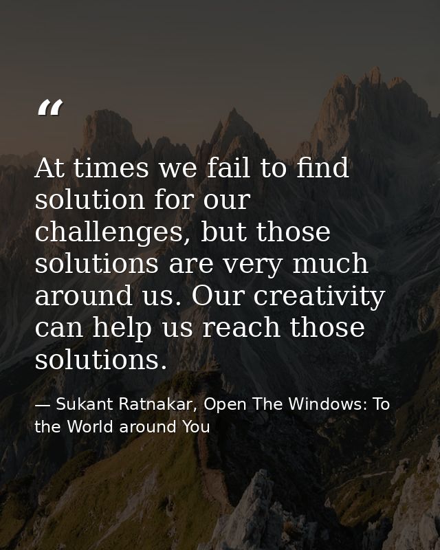 At times we fail to find solution for our challenges, but those solutions are very much around us. Our creativity can he — Sukant Ratnakar, Open The Windows: To the World around You