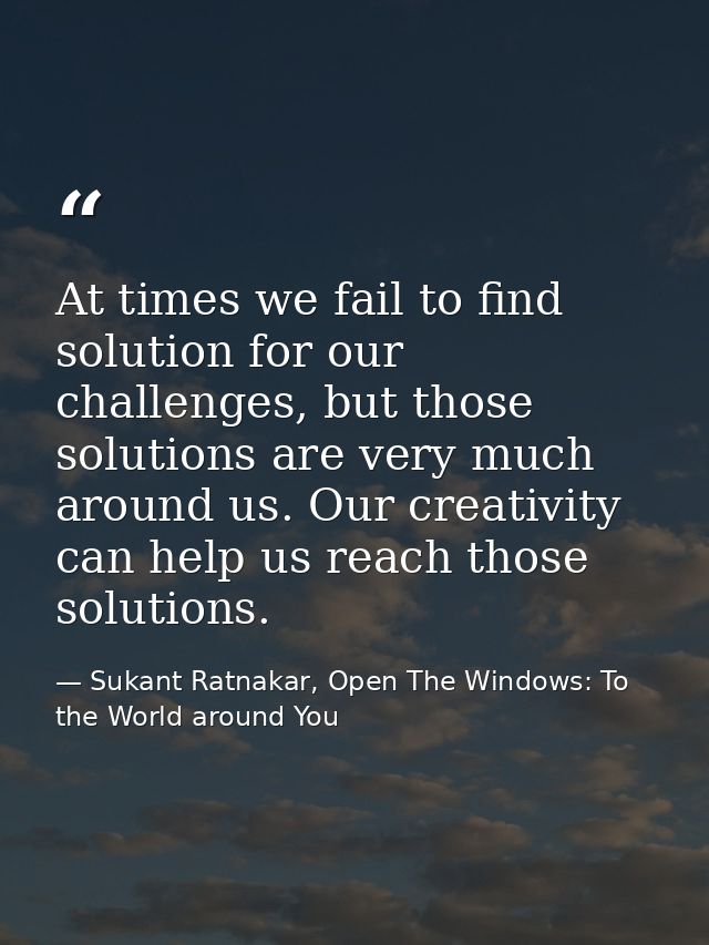 At times we fail to find solution for our challenges, but those solutions are very much around us. Our creativity can he — Sukant Ratnakar, Open The Windows: To the World around You