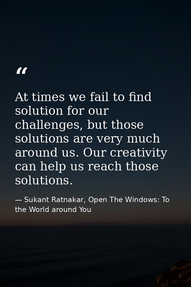 At times we fail to find solution for our challenges, but those solutions are very much around us. Our creativity can he — Sukant Ratnakar, Open The Windows: To the World around You