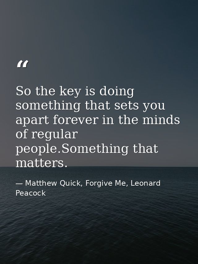 So the key is doing something that sets you apart forever in the minds of regular people.Something that matters. — Matthew Quick, Forgive Me, Leonard Peacock