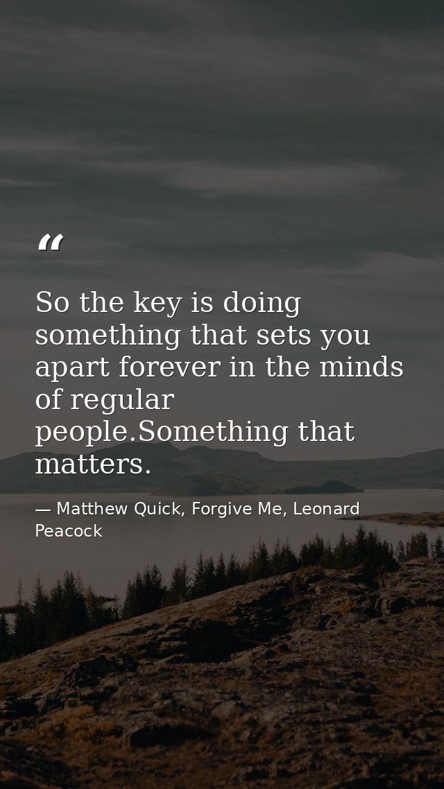 So the key is doing something that sets you apart forever in the minds of regular people.Something that matters. — Matthew Quick, Forgive Me, Leonard Peacock