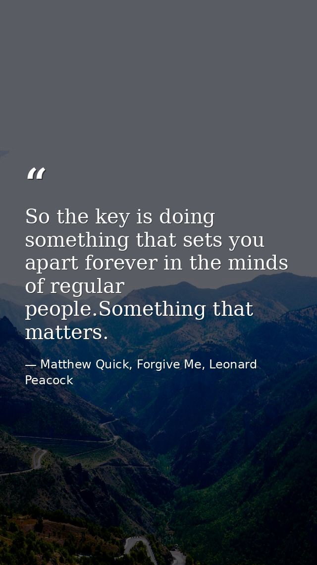 So the key is doing something that sets you apart forever in the minds of regular people.Something that matters. — Matthew Quick, Forgive Me, Leonard Peacock