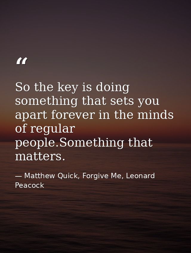 So the key is doing something that sets you apart forever in the minds of regular people.Something that matters. — Matthew Quick, Forgive Me, Leonard Peacock