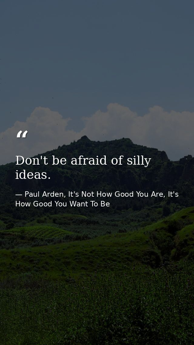 Don't be afraid of silly ideas. — Paul Arden, It's Not How Good You Are, It's How Good You Want To Be