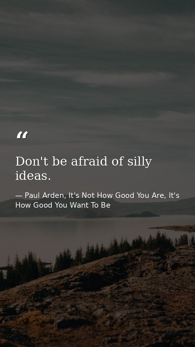 Don't be afraid of silly ideas. — Paul Arden, It's Not How Good You Are, It's How Good You Want To Be